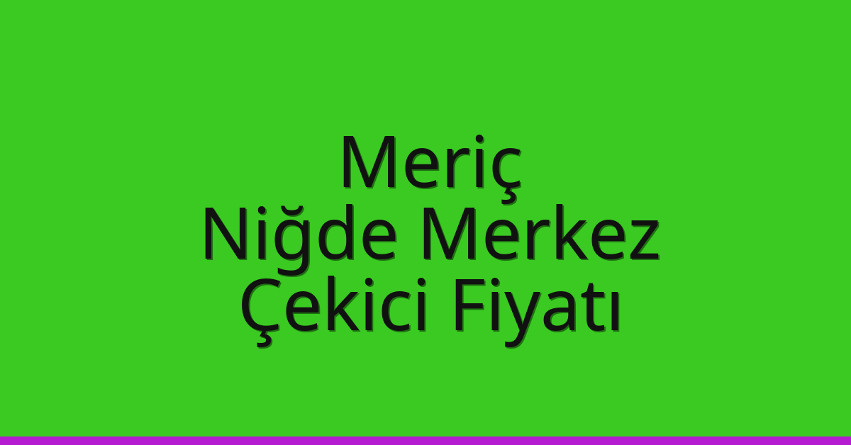 Meriç – Niğde Merkez Çekici Fiyatı Meriç – Niğde Merkez Çekici Fiyatı