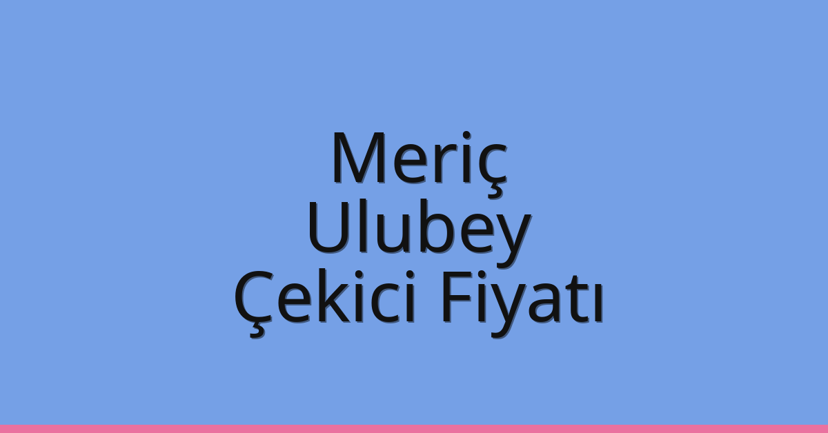 Meriç – Ulubey Çekici Fiyatı