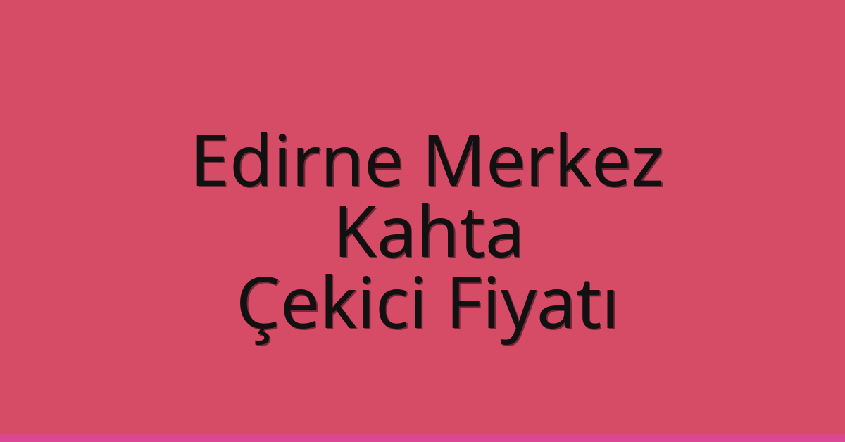 Edirne Merkez – Kahta Çekici Fiyatı Edirne Merkez – Kahta Çekici Fiyatı