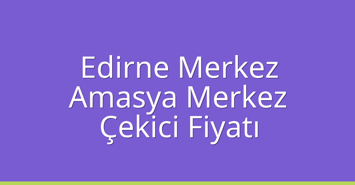Edirne Merkez – Amasya Merkez Çekici Fiyatı