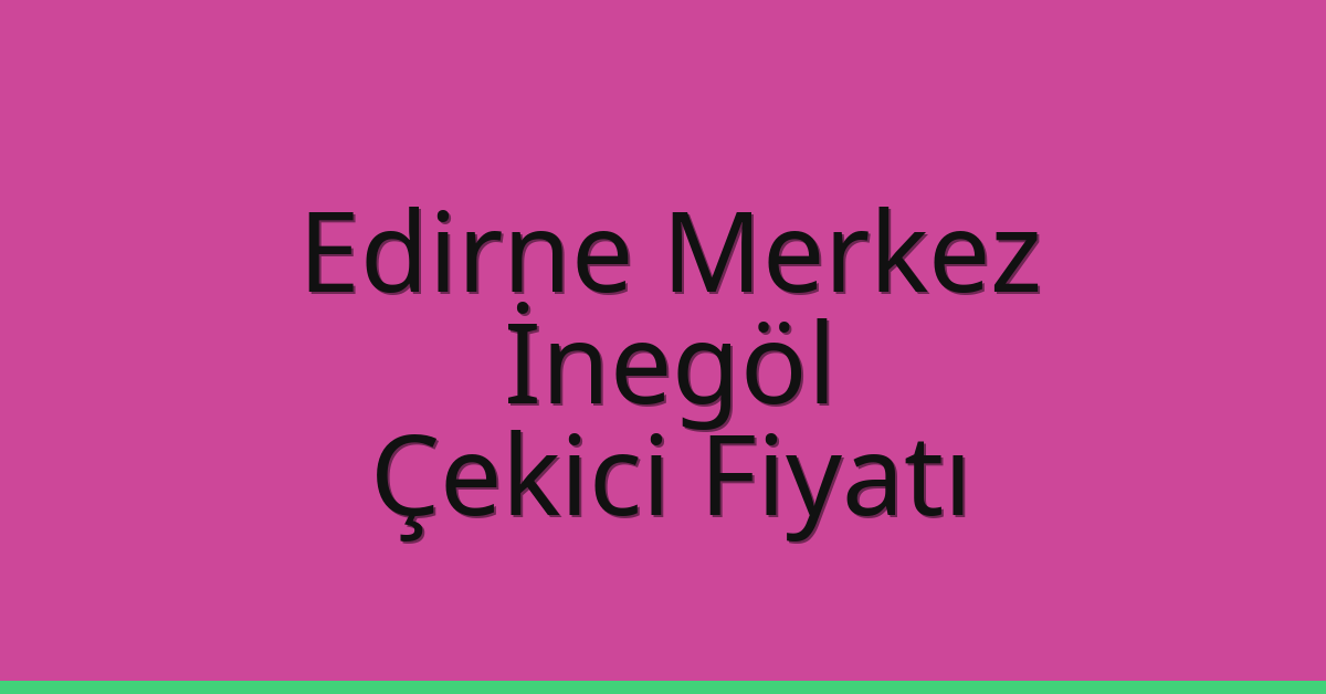 Edirne Merkez – İnegöl Çekici Fiyatı