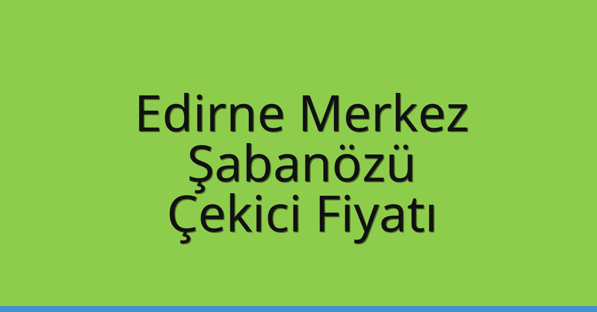 Edirne Merkez – Şabanözü Çekici Fiyatı