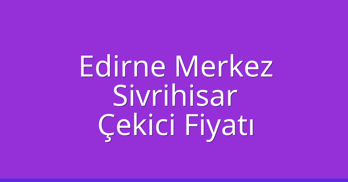 Edirne Merkez – Sivrihisar Çekici Fiyatı Edirne Merkez – Sivrihisar Çekici Fiyatı