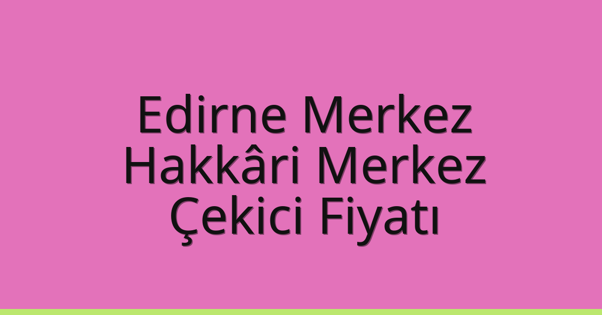 Edirne Merkez – Hakkâri Merkez Çekici Fiyatı