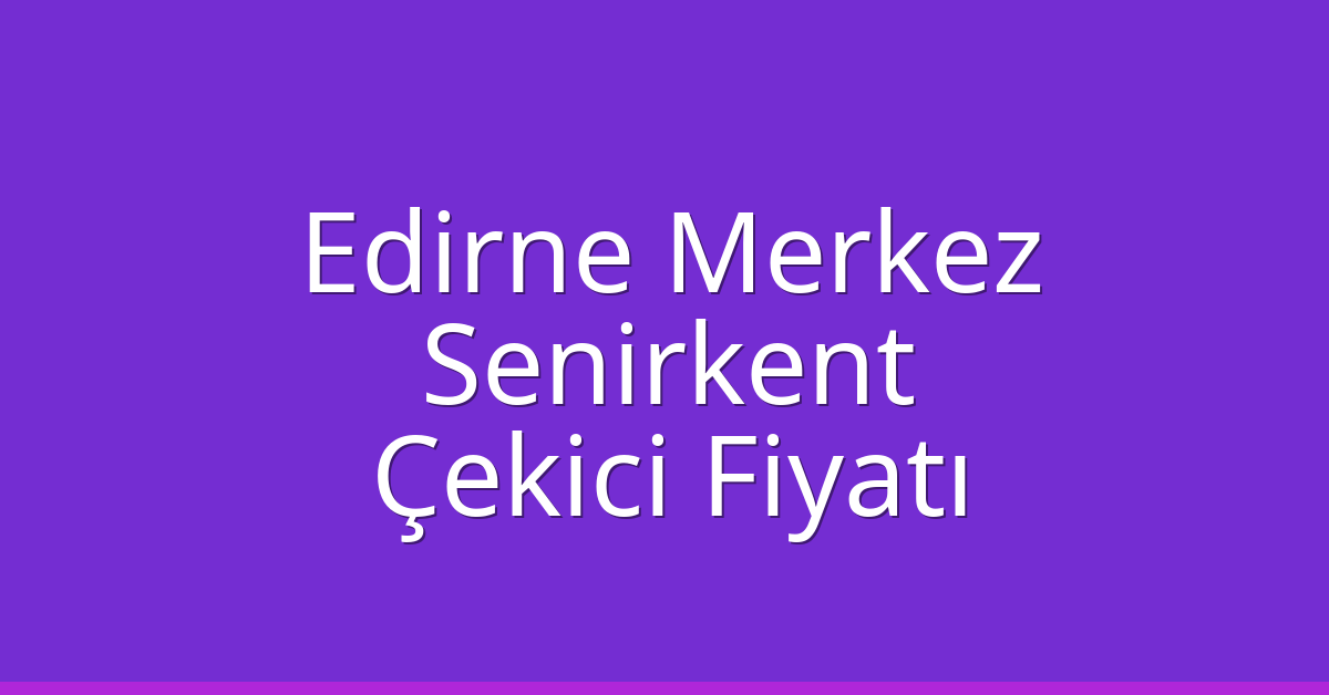 Edirne Merkez – Senirkent Çekici Fiyatı Edirne Merkez – Senirkent Çekici Fiyatı