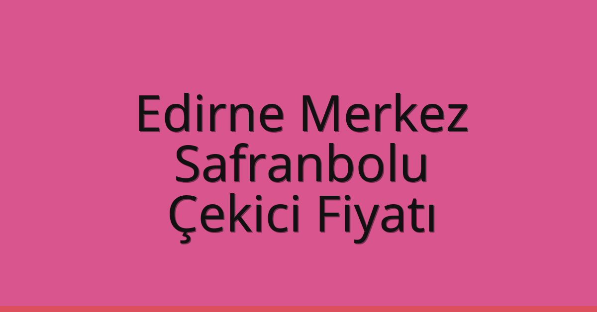 Edirne Merkez – Safranbolu Çekici Fiyatı Edirne Merkez – Safranbolu Çekici Fiyatı