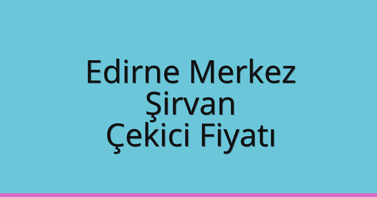 Edirne Merkez – Şirvan Çekici Fiyatı