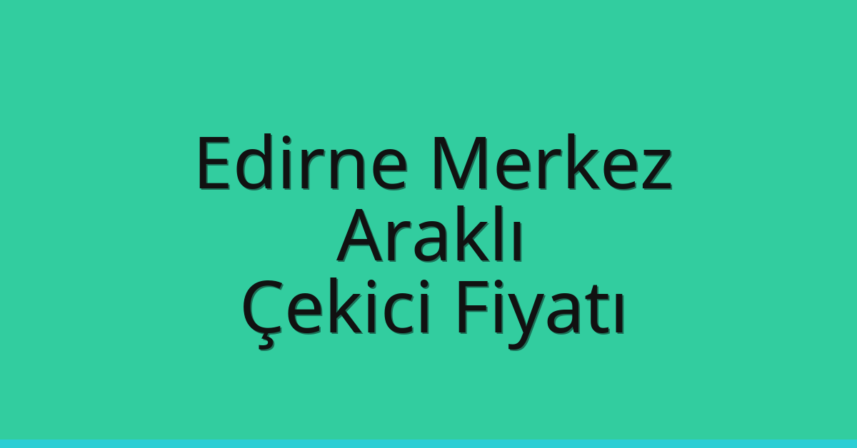Edirne Merkez – Araklı Çekici Fiyatı Edirne Merkez – Araklı Çekici Fiyatı