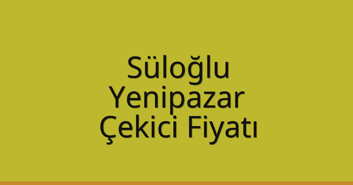 Süloğlu – Yenipazar Çekici Fiyatı
