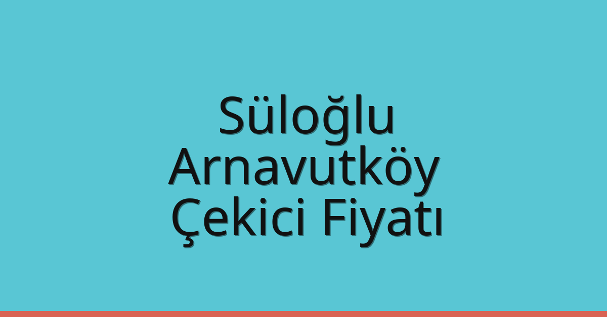 Süloğlu – Arnavutköy Çekici Fiyatı