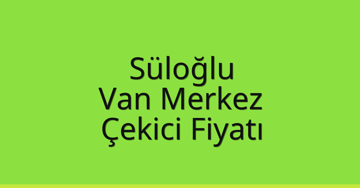 Süloğlu – Van Merkez Çekici Fiyatı
