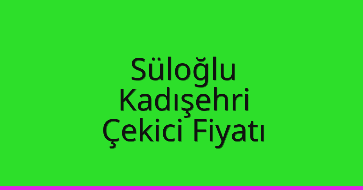 Süloğlu – Kadışehri Çekici Fiyatı