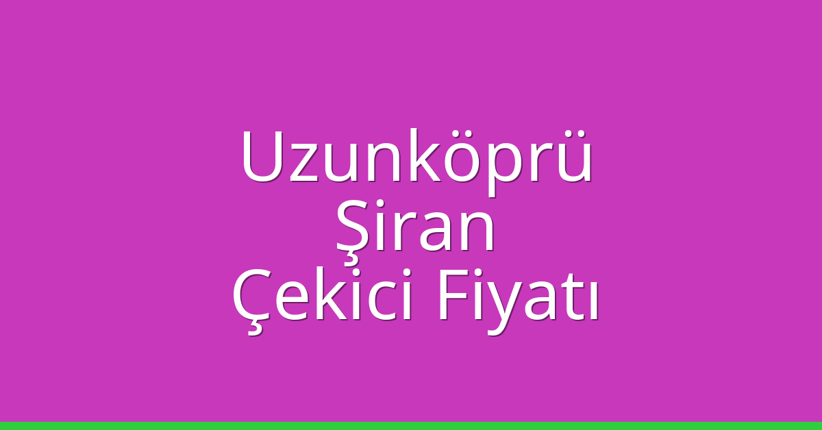 Uzunköprü – Şiran Çekici Fiyatı
