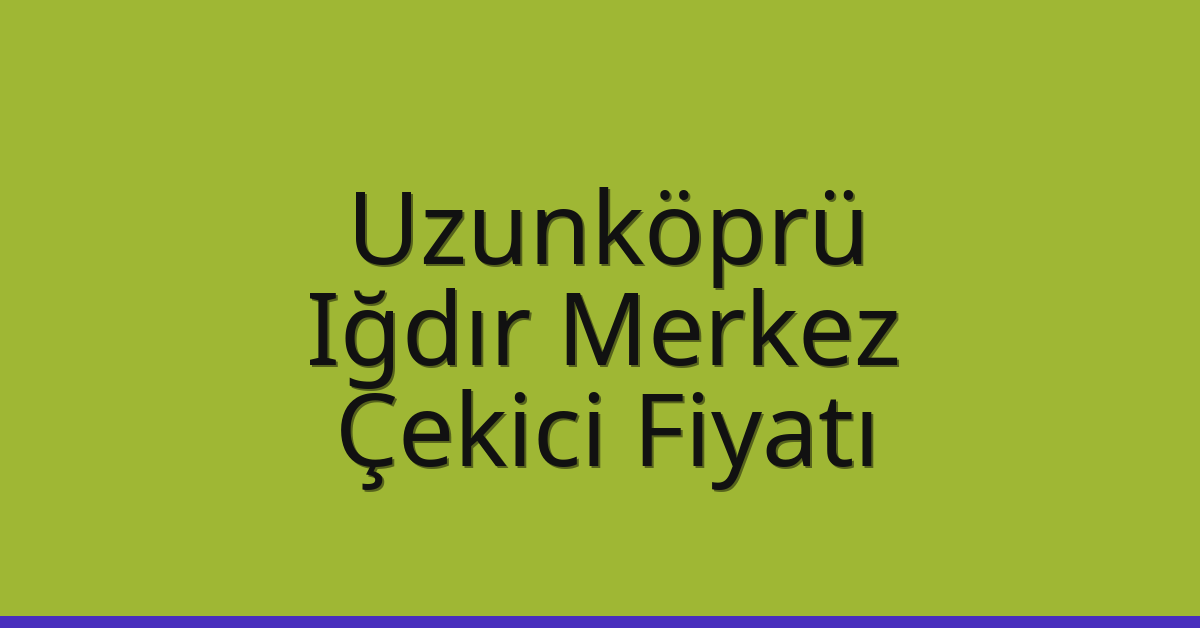 Uzunköprü – Iğdır Merkez Çekici Fiyatı