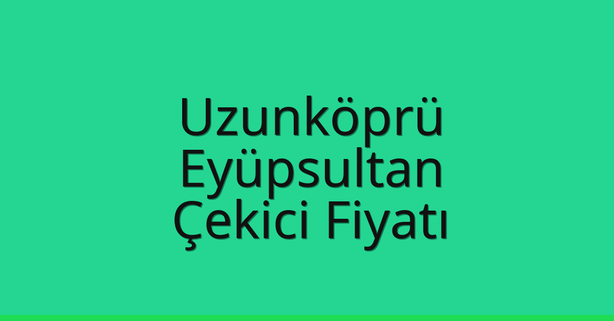Uzunköprü – Eyüpsultan Çekici Fiyatı