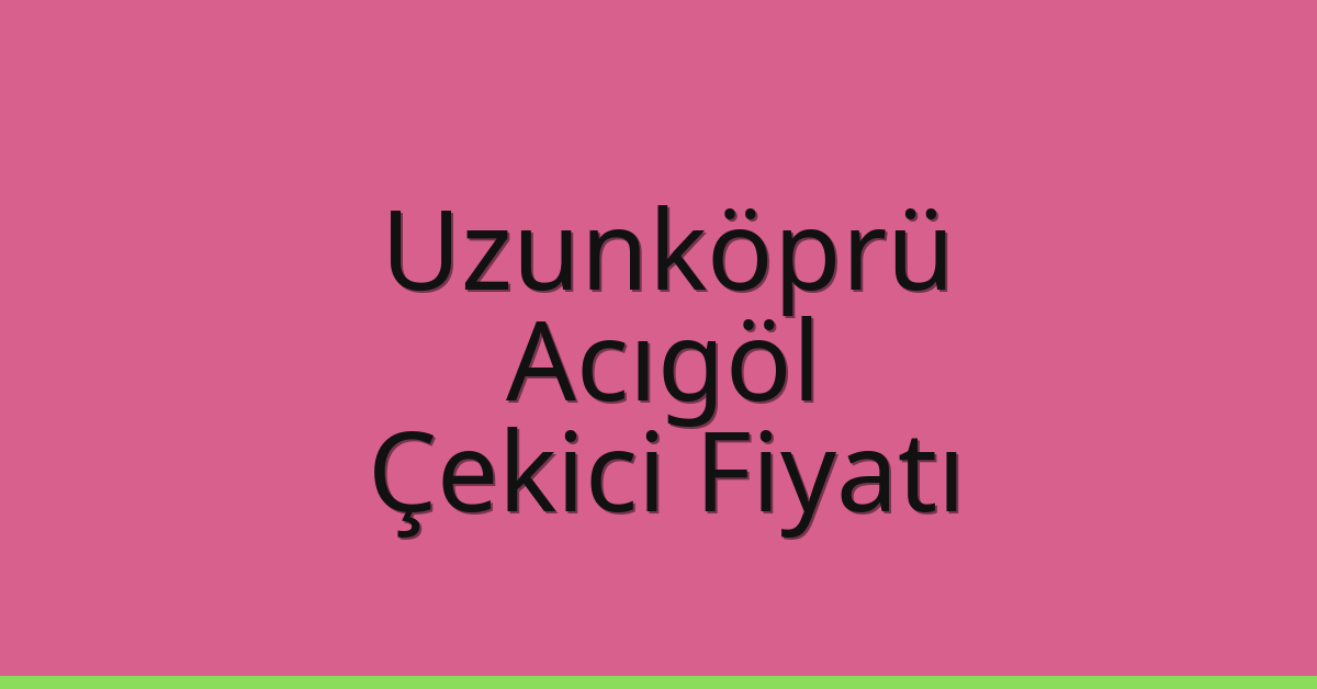 Uzunköprü – Acıgöl Çekici Fiyatı