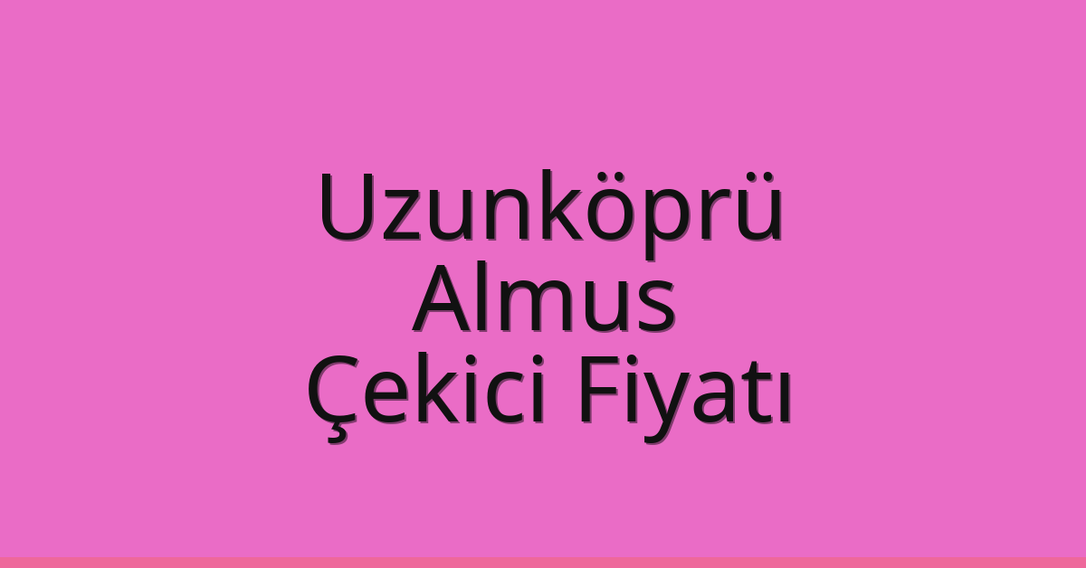 Uzunköprü – Almus Çekici Fiyatı Uzunköprü – Almus Çekici Fiyatı