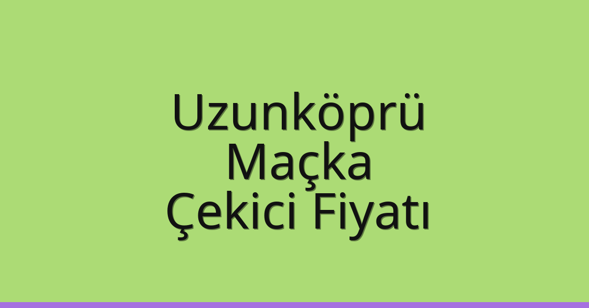 Uzunköprü – Maçka Çekici Fiyatı Uzunköprü – Maçka Çekici Fiyatı