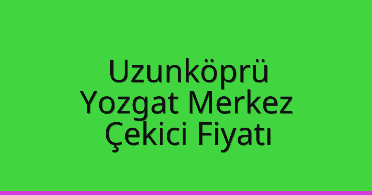 Uzunköprü – Yozgat Merkez Çekici Fiyatı