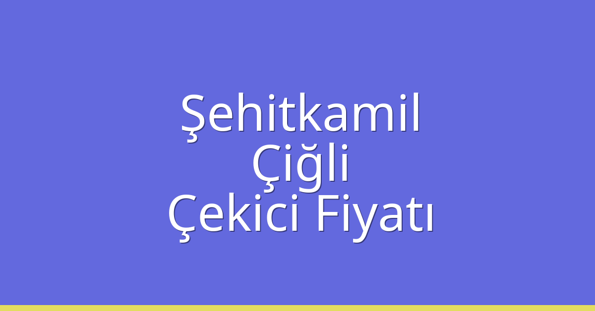 Şehitkamil – Çiğli Çekici Fiyatı
