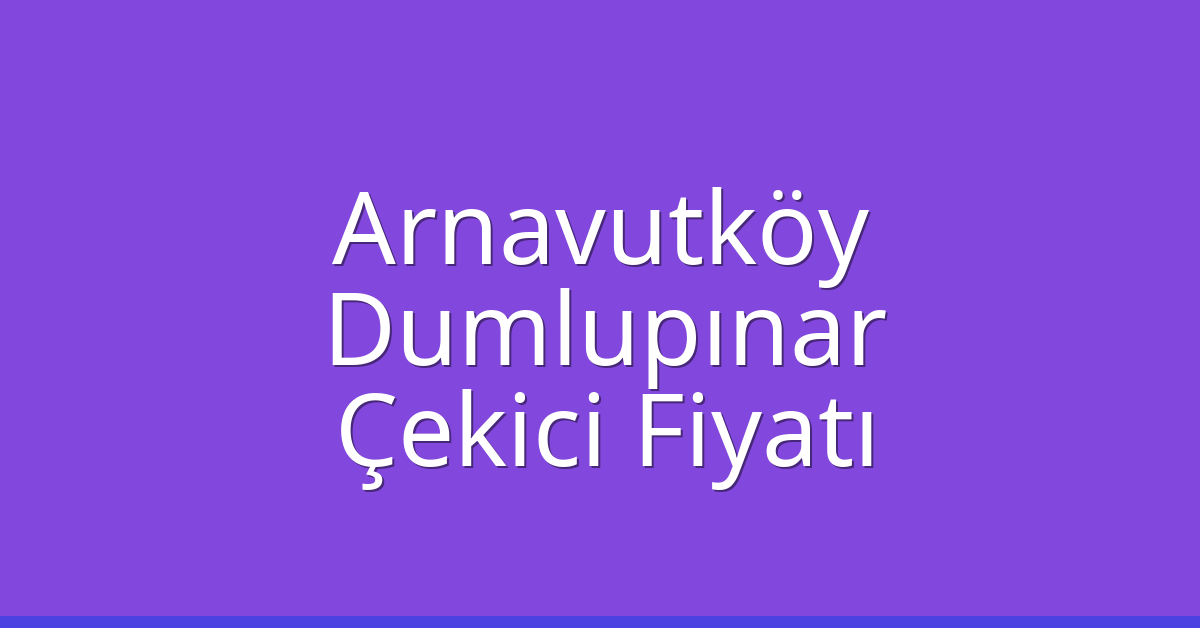 Arnavutköy – Dumlupınar Çekici Fiyatı