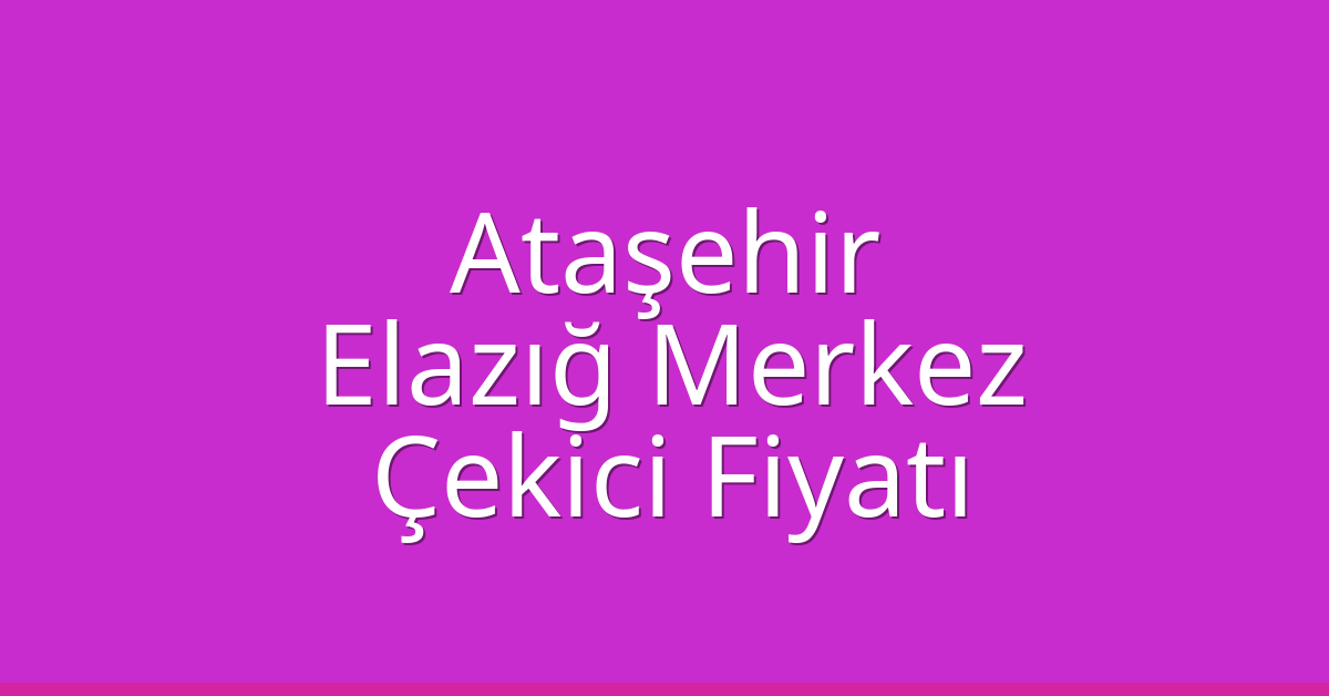 Ataşehir – Elazığ Merkez Çekici Fiyatı Ataşehir – Elazığ Merkez Çekici Fiyatı