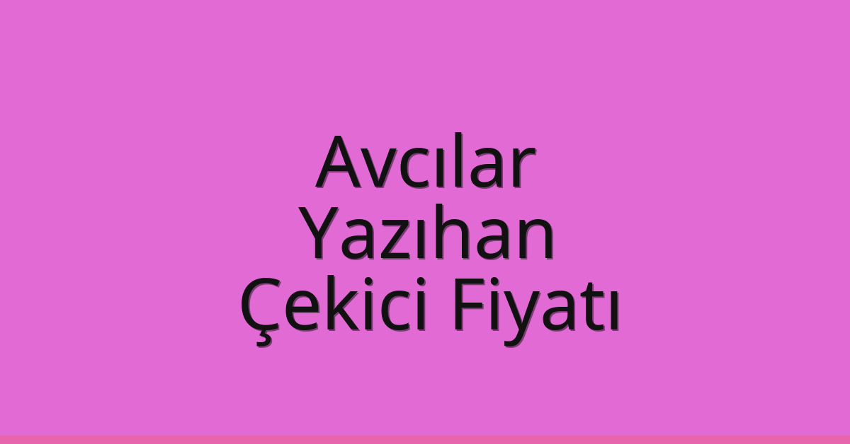 Avcılar – Yazıhan Çekici Fiyatı