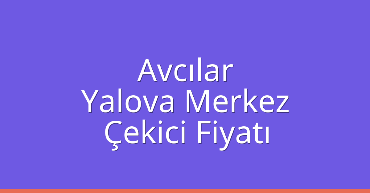 Avcılar – Yalova Merkez Çekici Fiyatı Avcılar – Yalova Merkez Çekici Fiyatı