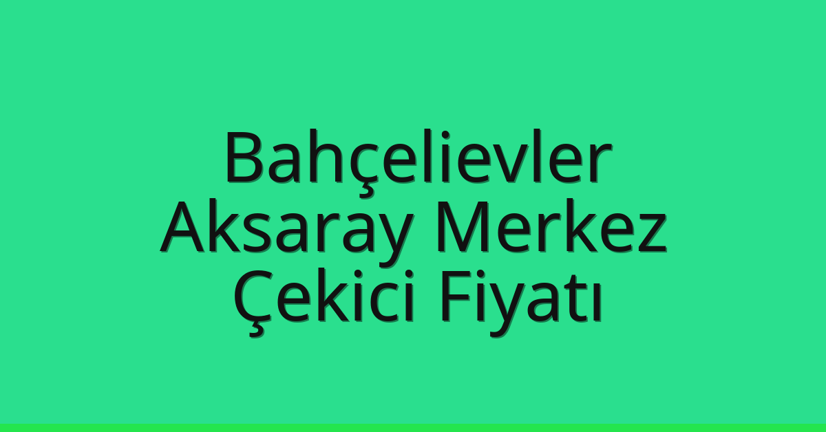 Bahçelievler – Aksaray Merkez Çekici Fiyatı