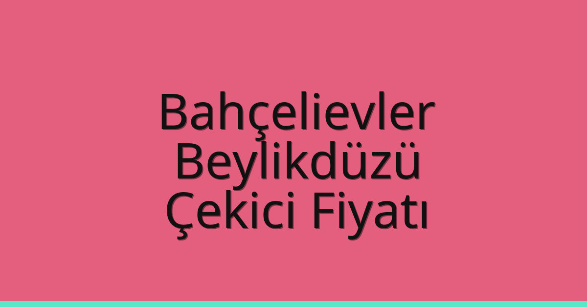 Bahçelievler – Beylikdüzü Çekici Fiyatı