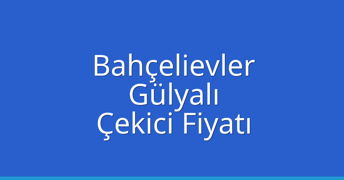 Bahçelievler – Gülyalı Çekici Fiyatı