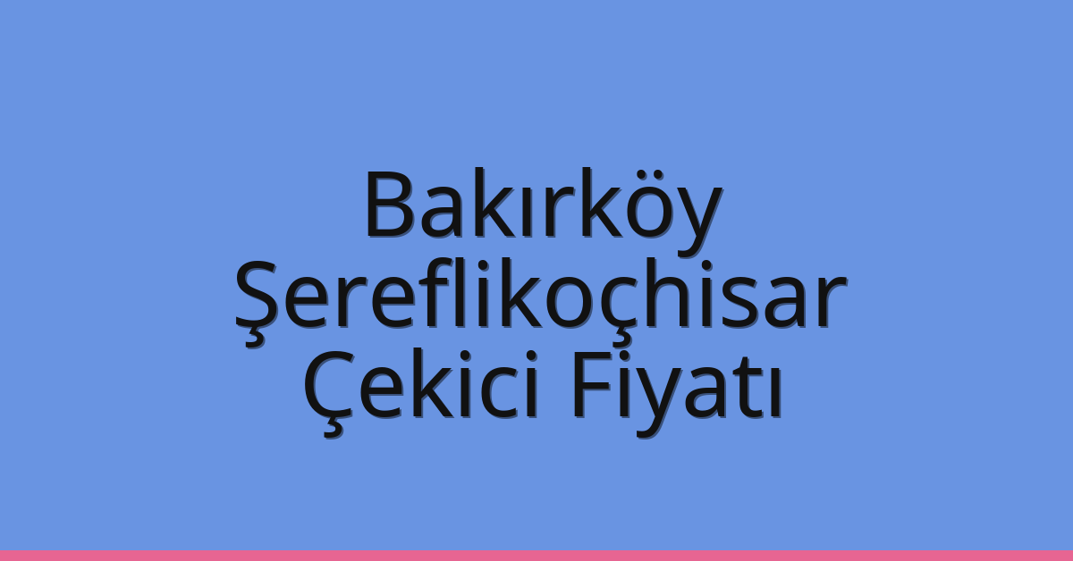 Bakırköy – Şereflikoçhisar Çekici Fiyatı Bakırköy – Şereflikoçhisar Çekici Fiyatı