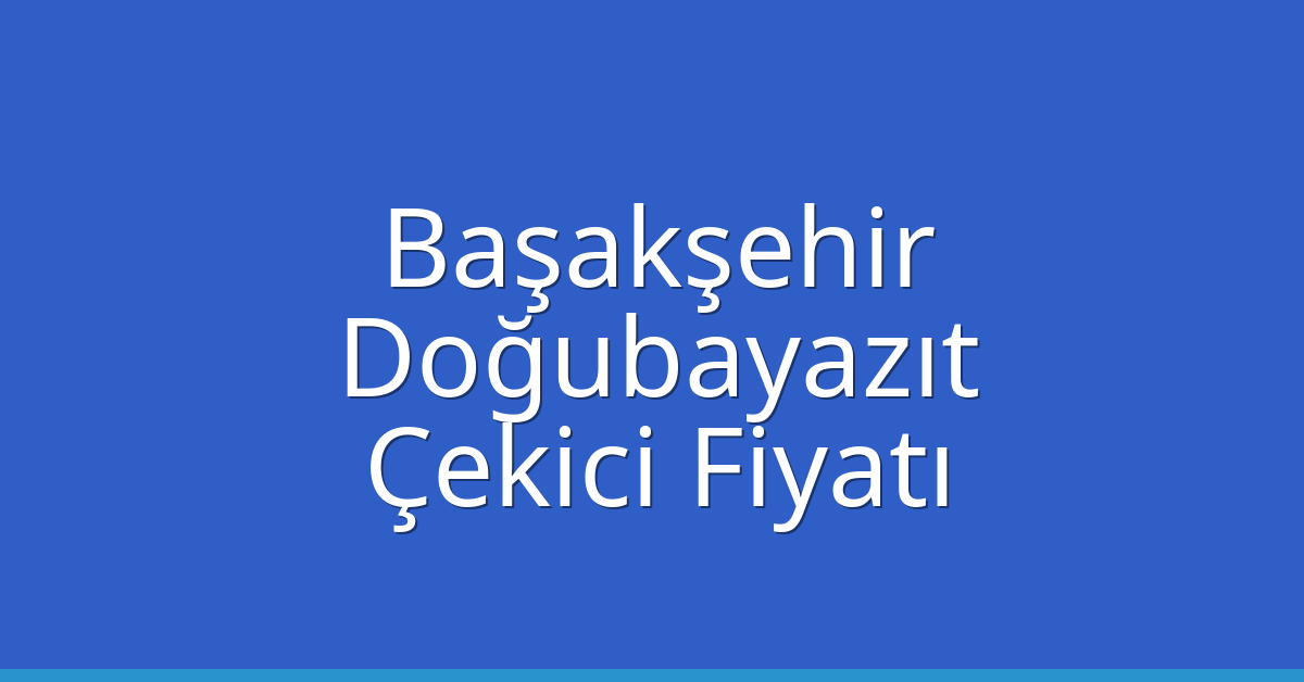 Başakşehir – Doğubayazıt Çekici Fiyatı