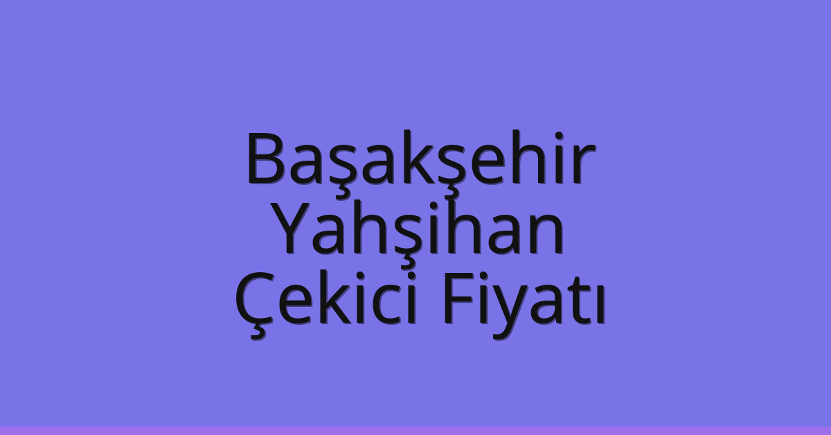 Başakşehir – Yahşihan Çekici Fiyatı Başakşehir – Yahşihan Çekici Fiyatı