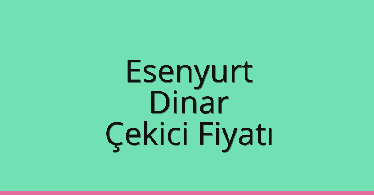 Esenyurt – Dinar Çekici Fiyatı