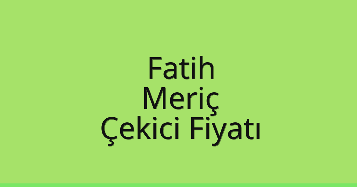 Fatih – Meriç Çekici Fiyatı