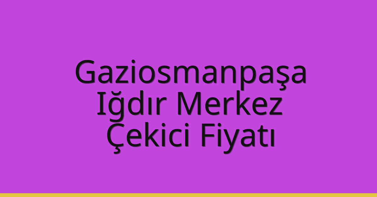 Gaziosmanpaşa – Iğdır Merkez Çekici Fiyatı