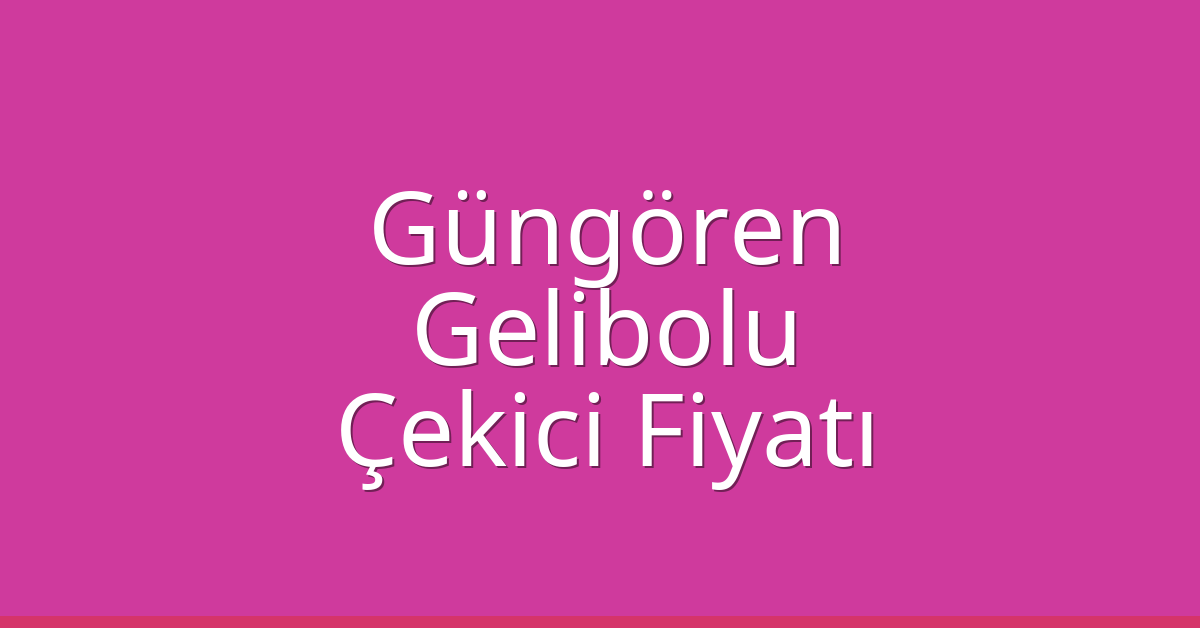 Güngören – Gelibolu Çekici Fiyatı