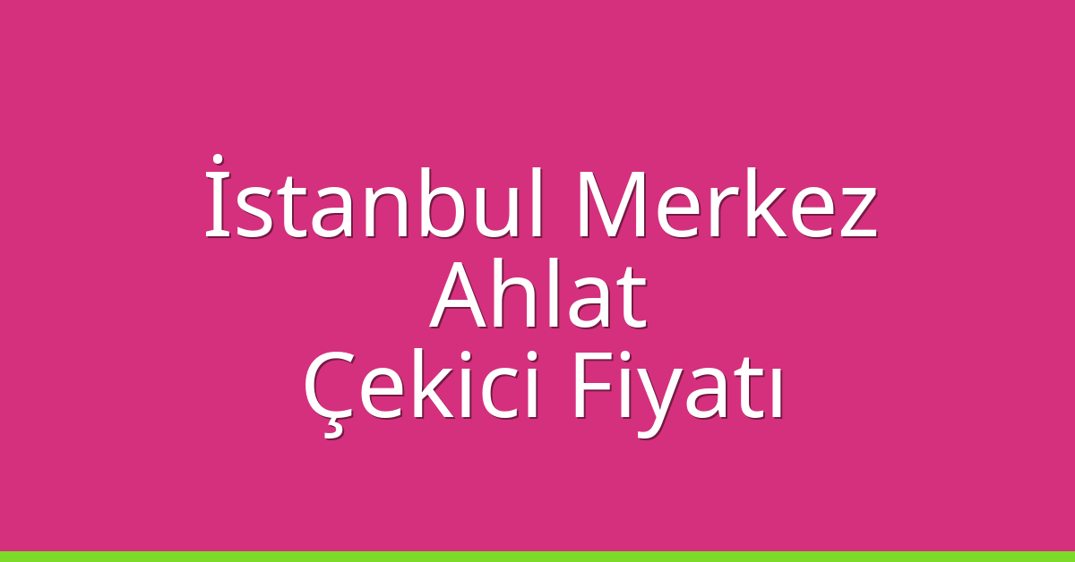 İstanbul Merkez – Ahlat Çekici Fiyatı
