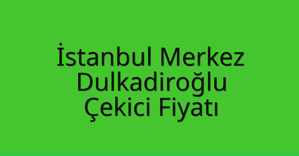 İstanbul Merkez – Dulkadiroğlu Çekici Fiyatı İstanbul Merkez – Dulkadiroğlu Çekici Fiyatı