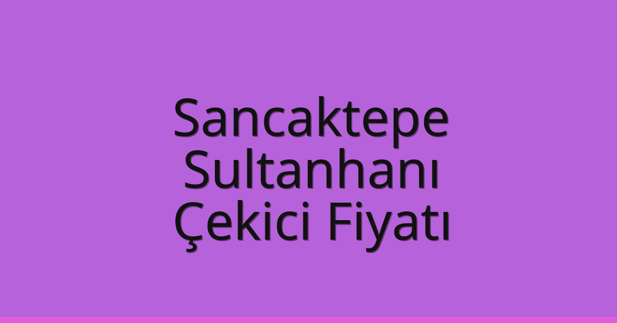 Sancaktepe – Sultanhanı Çekici Fiyatı