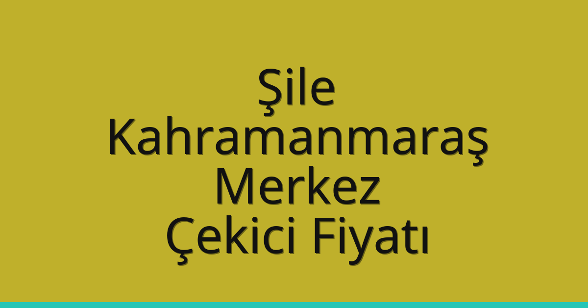 Şile – Kahramanmaraş Merkez Çekici Fiyatı