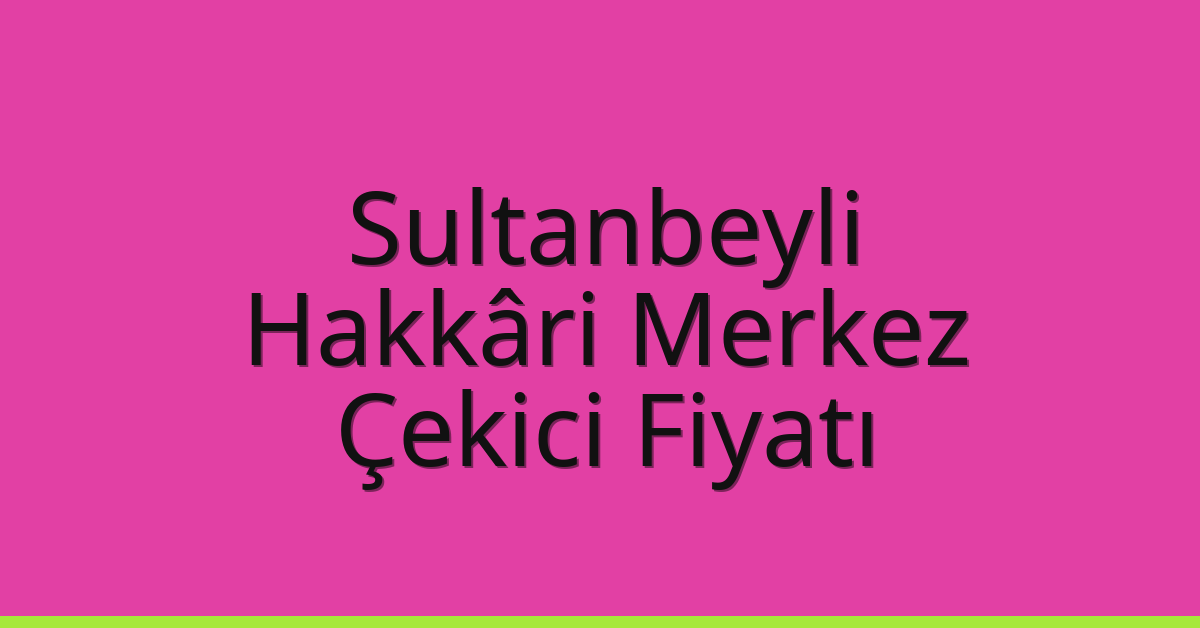 Sultanbeyli – Hakkâri Merkez Çekici Fiyatı Sultanbeyli – Hakkâri Merkez Çekici Fiyatı