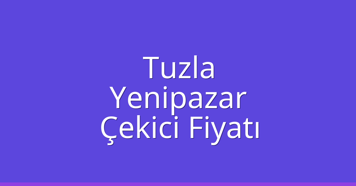 Tuzla – Yenipazar Çekici Fiyatı