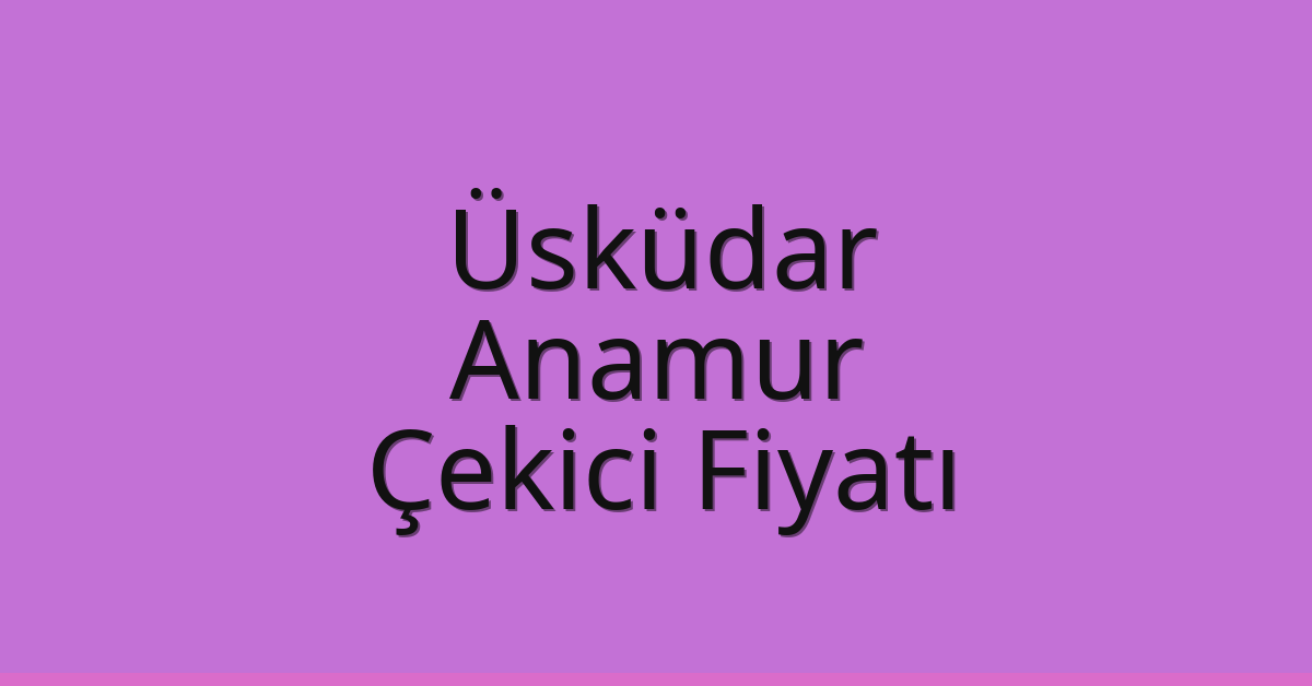 Üsküdar – Anamur Çekici Fiyatı Üsküdar – Anamur Çekici Fiyatı
