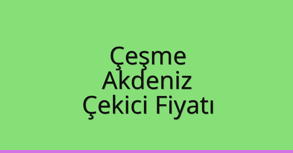 Çeşme – Akdeniz Çekici Fiyatı Çeşme – Akdeniz Çekici Fiyatı