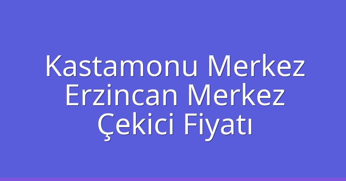 Kastamonu Merkez – Erzincan Merkez Çekici Fiyatı