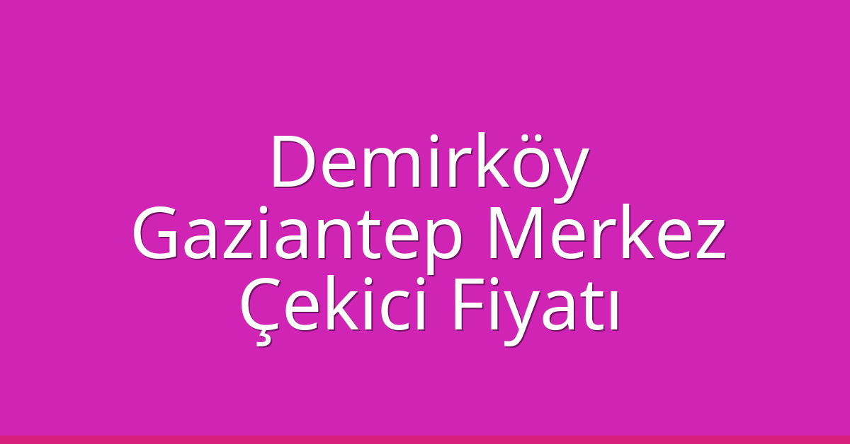 Demirköy – Gaziantep Merkez Çekici Fiyatı