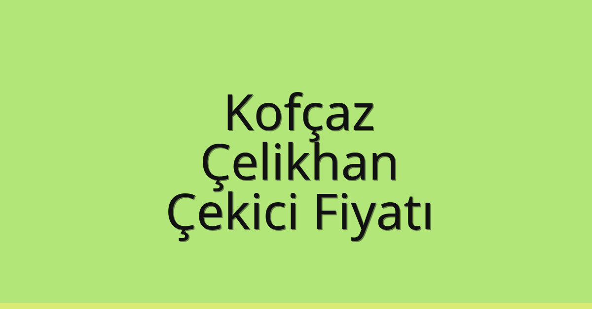 Kofçaz – Çelikhan Çekici Fiyatı