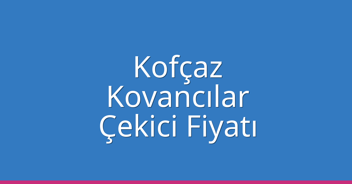 Kofçaz – Kovancılar Çekici Fiyatı